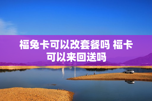 福兔卡可以改套餐吗 福卡可以来回送吗
