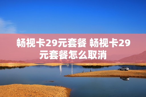 畅视卡29元套餐 畅视卡29元套餐怎么取消