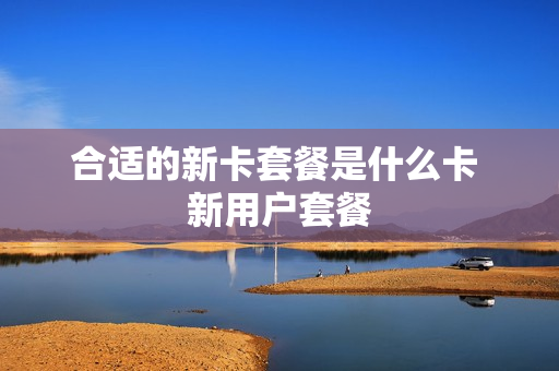 合适的新卡套餐是什么卡 新用户套餐