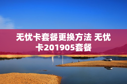 无忧卡套餐更换方法 无忧卡201905套餐