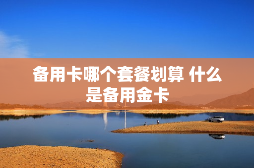 备用卡哪个套餐划算 什么是备用金卡