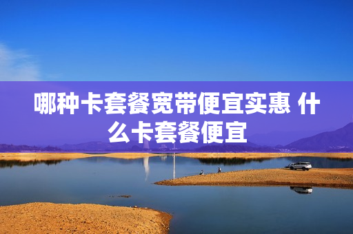 哪种卡套餐宽带便宜实惠 什么卡套餐便宜