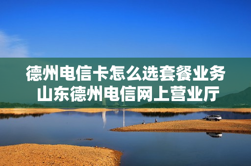 德州电信卡怎么选套餐业务 山东德州电信网上营业厅