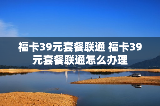 福卡39元套餐联通 福卡39元套餐联通怎么办理