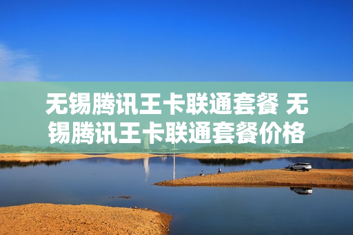 无锡腾讯王卡联通套餐 无锡腾讯王卡联通套餐价格