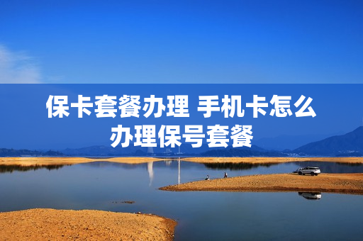 保卡套餐办理 手机卡怎么办理保号套餐