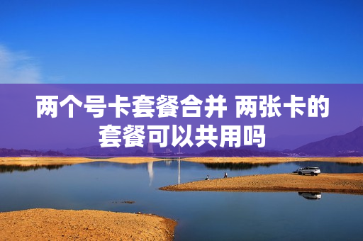 两个号卡套餐合并 两张卡的套餐可以共用吗