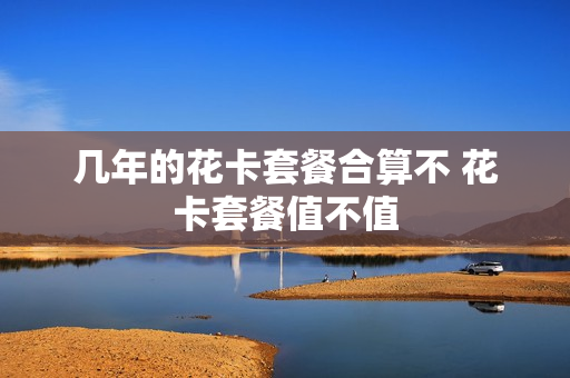 几年的花卡套餐合算不 花卡套餐值不值