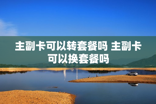 主副卡可以转套餐吗 主副卡可以换套餐吗