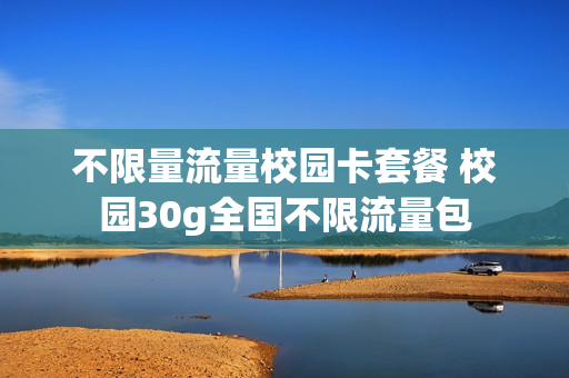 不限量流量校园卡套餐 校园30g全国不限流量包