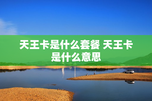 天王卡是什么套餐 天王卡是什么意思