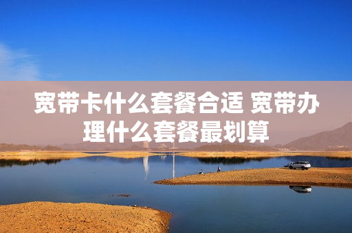 宽带卡什么套餐合适 宽带办理什么套餐最划算