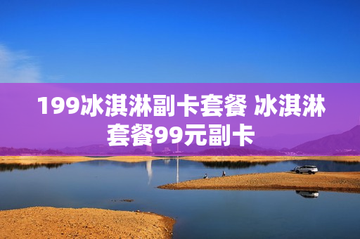 199冰淇淋副卡套餐 冰淇淋套餐99元副卡