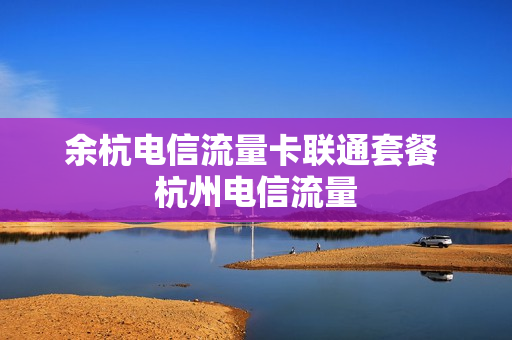 余杭电信流量卡联通套餐 杭州电信流量