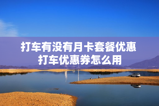打车有没有月卡套餐优惠 打车优惠券怎么用