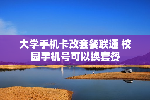 大学手机卡改套餐联通 校园手机号可以换套餐