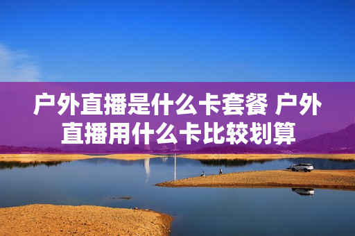 户外直播是什么卡套餐 户外直播用什么卡比较划算