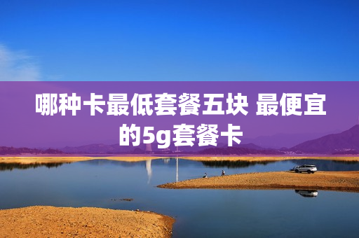 哪种卡最低套餐五块 最便宜的5g套餐卡