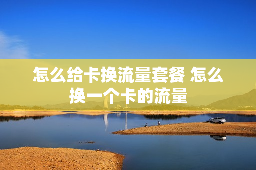 怎么给卡换流量套餐 怎么换一个卡的流量