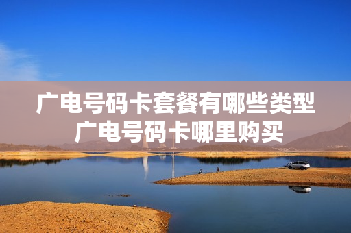 广电号码卡套餐有哪些类型 广电号码卡哪里购买