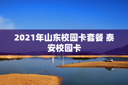 2021年山东校园卡套餐 泰安校园卡