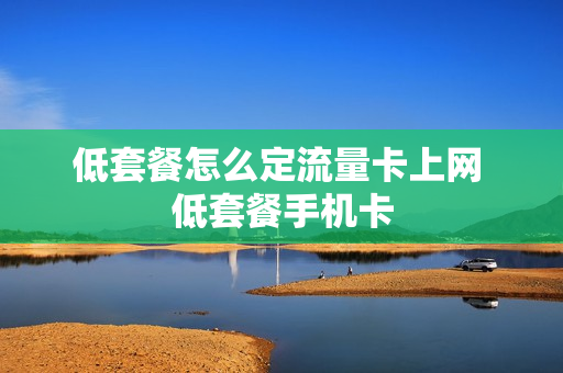 低套餐怎么定流量卡上网 低套餐手机卡