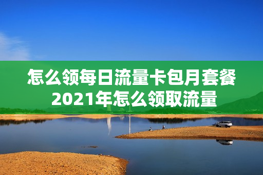 怎么领每日流量卡包月套餐 2021年怎么领取流量