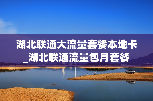 湖北联通大流量套餐本地卡_湖北联通流量包月套餐