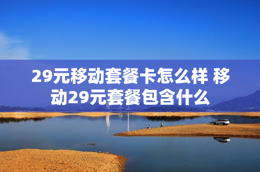 29元移动套餐卡怎么样 移动29元套餐包含什么