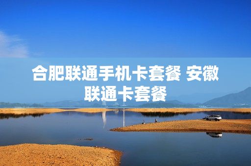 合肥联通手机卡套餐 安徽联通卡套餐