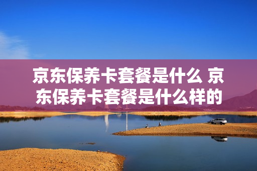 京东保养卡套餐是什么 京东保养卡套餐是什么样的