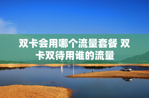 双卡会用哪个流量套餐 双卡双待用谁的流量