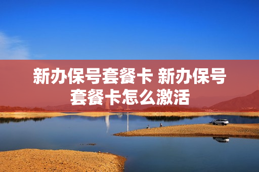 新办保号套餐卡 新办保号套餐卡怎么激活