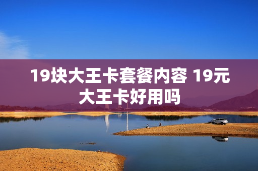 19块大王卡套餐内容 19元大王卡好用吗