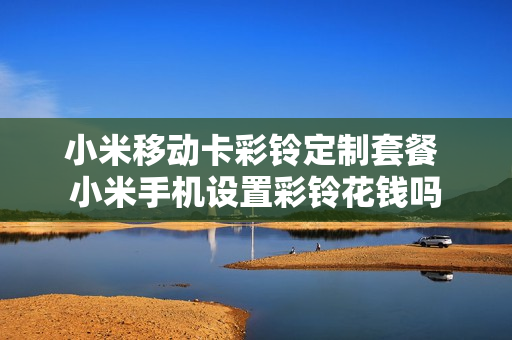 小米移动卡彩铃定制套餐 小米手机设置彩铃花钱吗