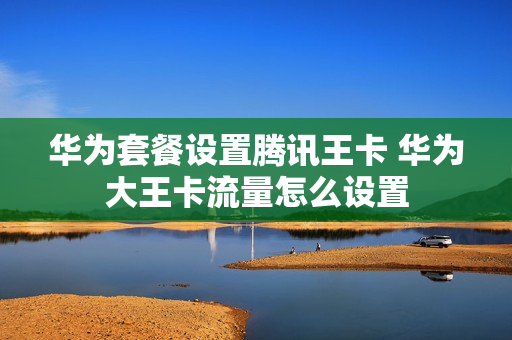 华为套餐设置腾讯王卡 华为大王卡流量怎么设置