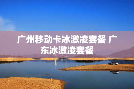 广州移动卡冰激凌套餐 广东冰激凌套餐