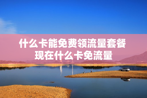 什么卡能免费领流量套餐 现在什么卡免流量