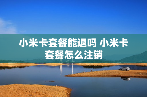 小米卡套餐能退吗 小米卡套餐怎么注销