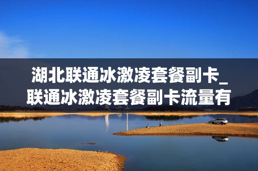 湖北联通冰激凌套餐副卡_联通冰激凌套餐副卡流量有上限吗