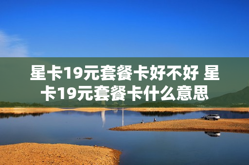 星卡19元套餐卡好不好 星卡19元套餐卡什么意思