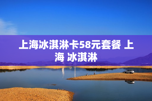 上海冰淇淋卡58元套餐 上海 冰淇淋