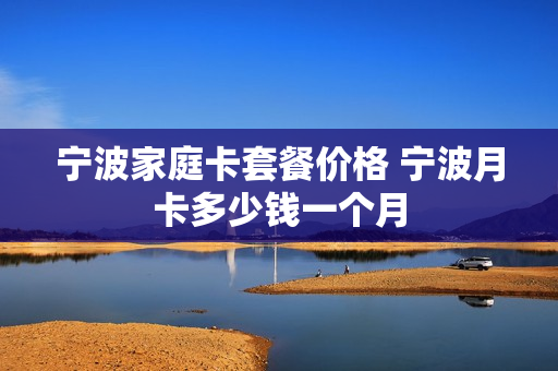 宁波家庭卡套餐价格 宁波月卡多少钱一个月