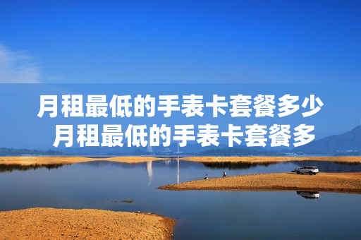 月租最低的手表卡套餐多少 月租最低的手表卡套餐多少钱
