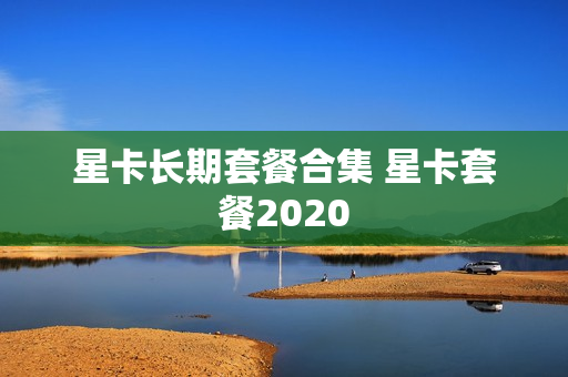 星卡长期套餐合集 星卡套餐2020