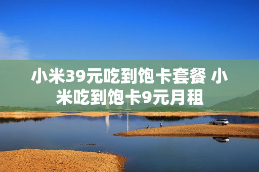 小米39元吃到饱卡套餐 小米吃到饱卡9元月租