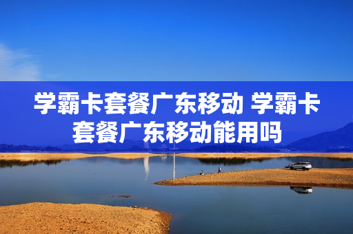 学霸卡套餐广东移动 学霸卡套餐广东移动能用吗