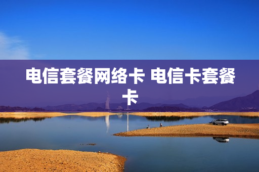 电信套餐网络卡 电信卡套餐卡