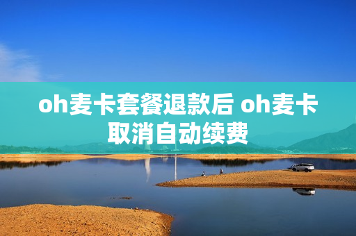 oh麦卡套餐退款后 oh麦卡取消自动续费