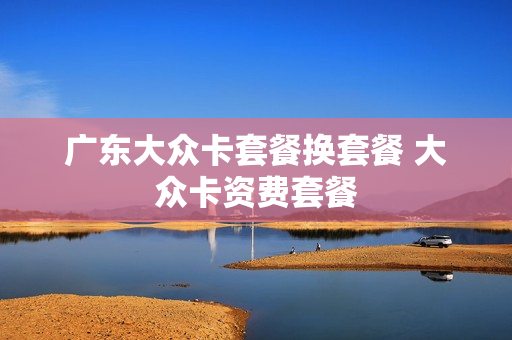 广东大众卡套餐换套餐 大众卡资费套餐